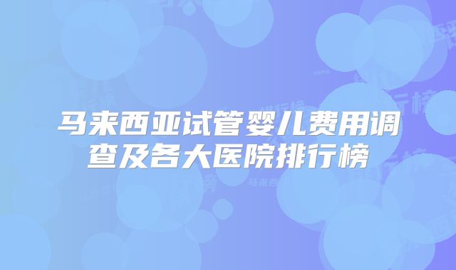 马来西亚试管婴儿费用调查及各大医院排行榜