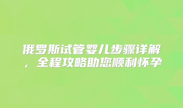 俄罗斯试管婴儿步骤详解，全程攻略助您顺利怀孕