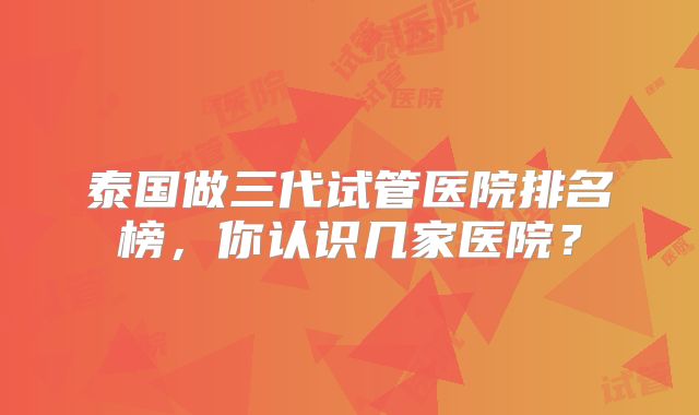 泰国做三代试管医院排名榜，你认识几家医院？