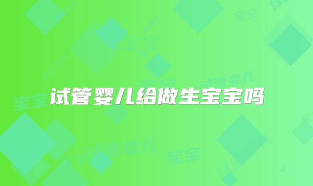 试管婴儿给做生宝宝吗