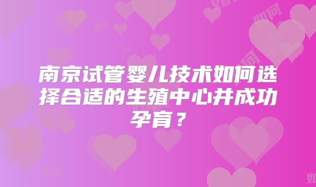 南京试管婴儿技术如何选择合适的生殖中心并成功孕育？