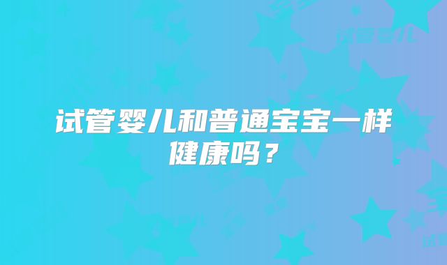 试管婴儿和普通宝宝一样健康吗？