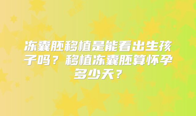 冻囊胚移植是能看出生孩子吗？移植冻囊胚算怀孕多少天？