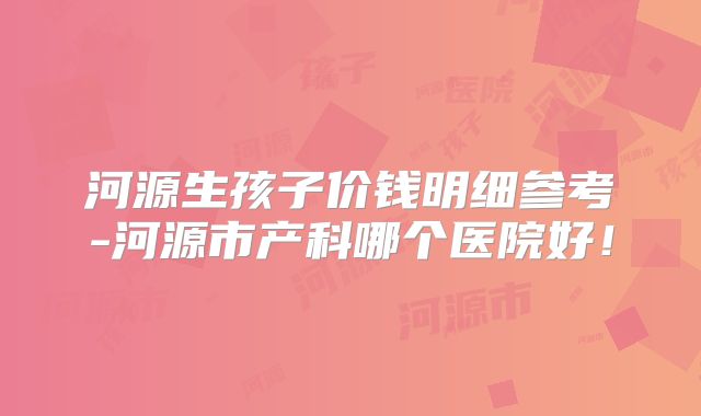河源生孩子价钱明细参考-河源市产科哪个医院好！