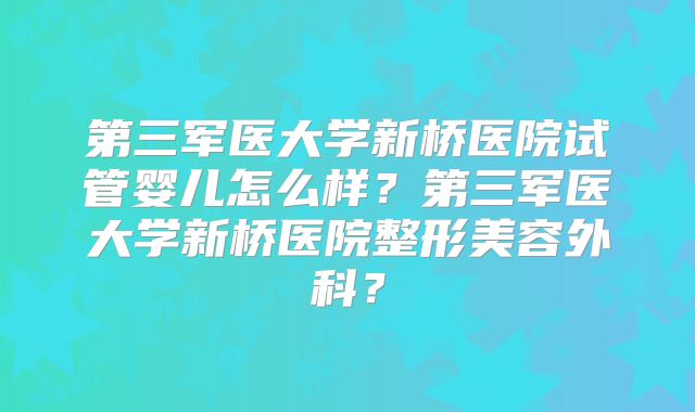第三军医大学新桥医院试管婴儿怎么样？第三军医大学新桥医院整形美容外科？