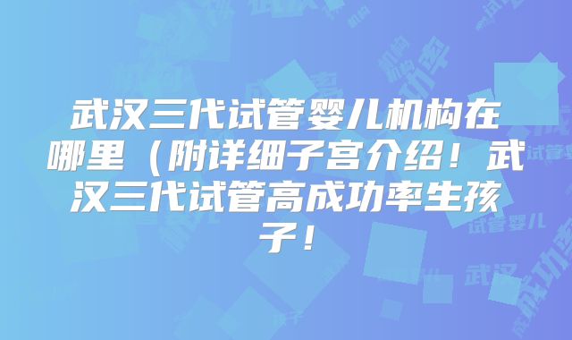 武汉三代试管婴儿机构在哪里（附详细子宫介绍！武汉三代试管高成功率生孩子！