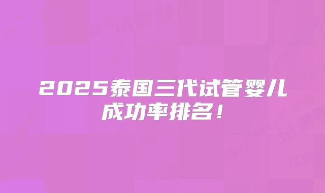 2025泰国三代试管婴儿成功率排名！