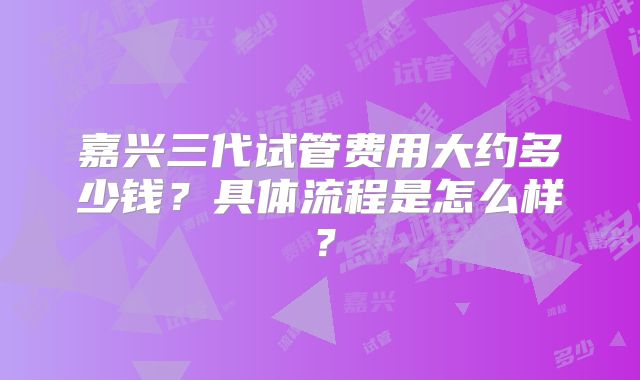 嘉兴三代试管费用大约多少钱?具体流程是怎么样?