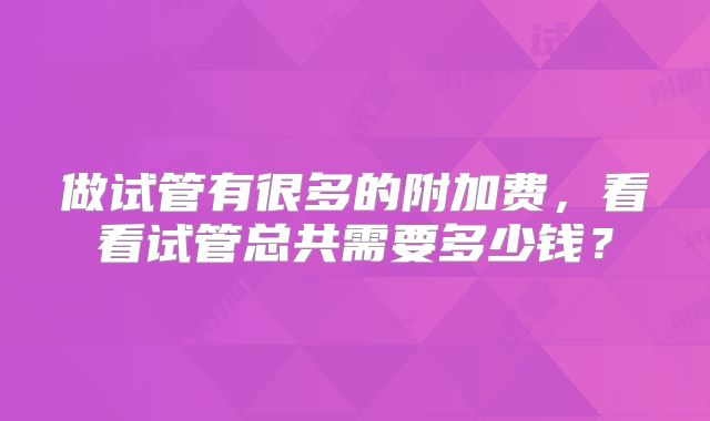 做试管有很多的附加费,看看试管总共需要多少钱?
