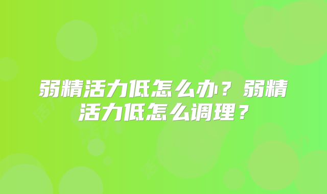 弱精活力低怎么办?弱精活力低怎么调理?