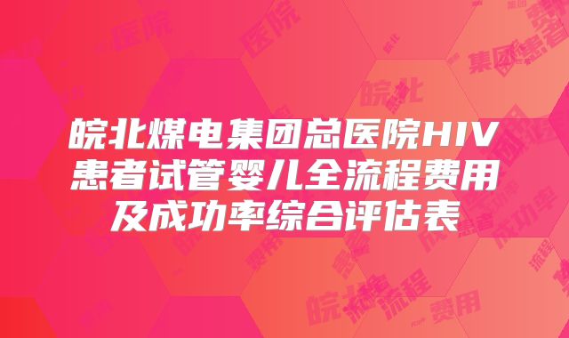 皖北煤电集团总医院HIV患者试管婴儿全流程费用及成功率综合评估表
