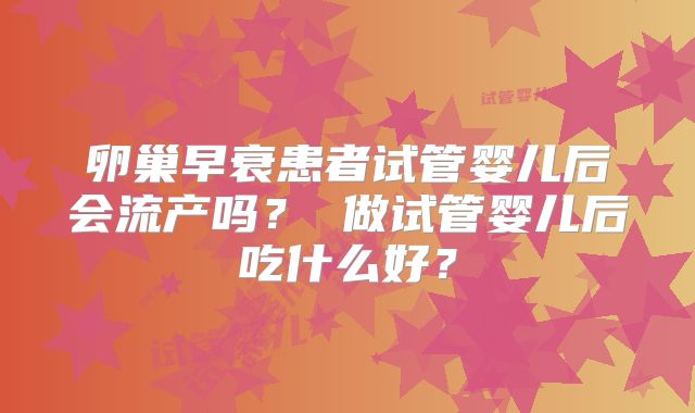 卵巢早衰患者试管婴儿后会流产吗？ 做试管婴儿后吃什么好？