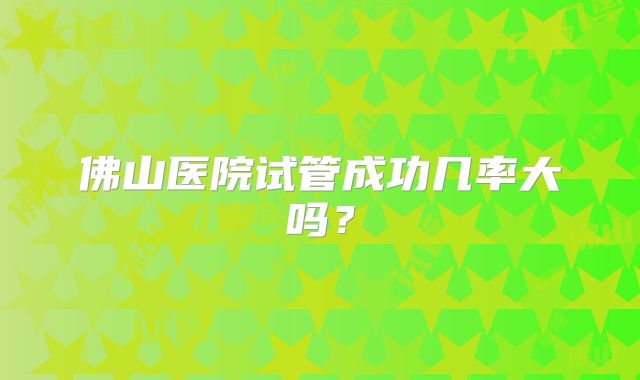 佛山医院试管成功几率大吗?