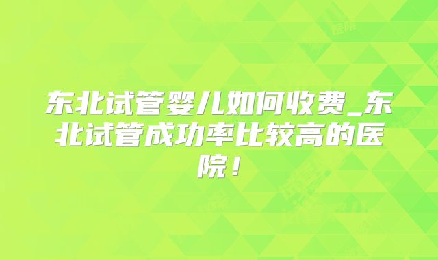 东北试管婴儿如何收费_东北试管成功率比较高的医院！