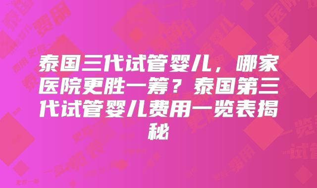 泰国三代试管婴儿,哪家医院更胜一筹?泰国第三代试管婴儿费用一览表揭秘