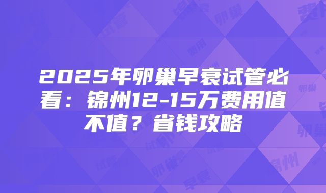 2025年卵巢早衰试管必看：锦州12-15万费用值不值？省钱攻略