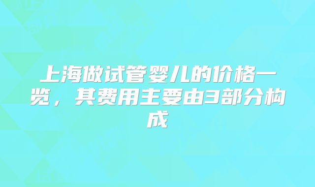 上海做试管婴儿的价格一览，其费用主要由3部分构成
