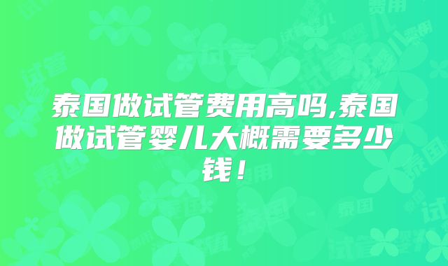 泰国做试管费用高吗,泰国做试管婴儿大概需要多少钱！