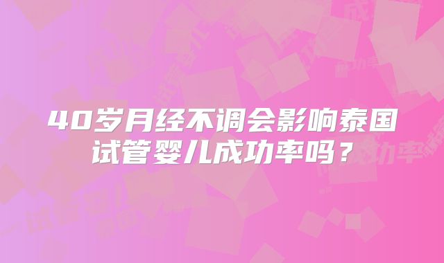 40岁月经不调会影响泰国试管婴儿成功率吗？