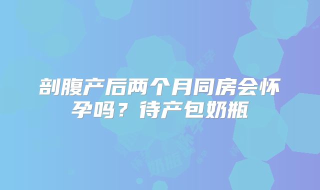 剖腹产后两个月同房会怀孕吗？待产包奶瓶