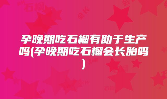 孕晚期吃石榴有助于生产吗(孕晚期吃石榴会长胎吗)