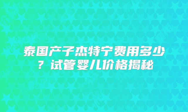 泰国产子杰特宁费用多少?试管婴儿价格揭秘