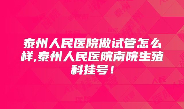 泰州人民医院做试管怎么样,泰州人民医院南院生殖科挂号!