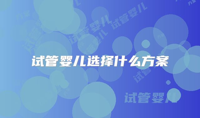 试管婴儿选择什么方案