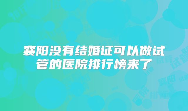 襄阳没有结婚证可以做试管的医院排行榜来了