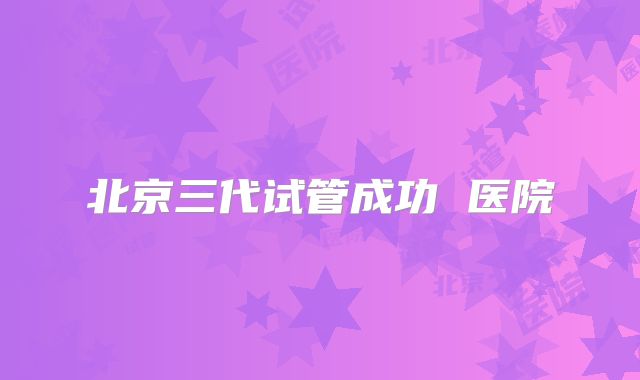 北京三代试管成功 医院