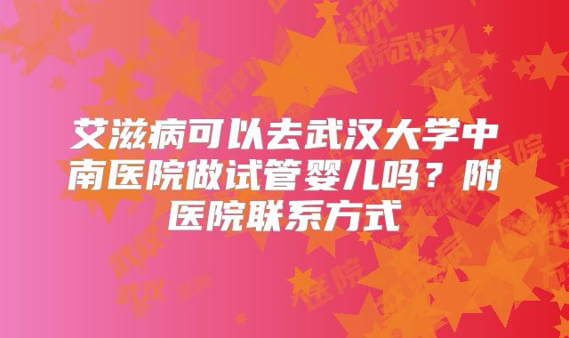 艾滋病可以去武汉大学中南医院做试管婴儿吗?附医院联系方式
