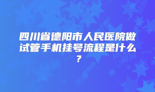 四川省德阳市人民医院做试管手机挂号流程是什么?