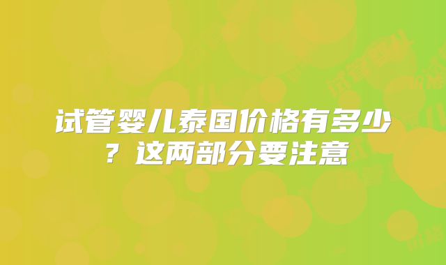 试管婴儿泰国价格有多少?这两部分要注意