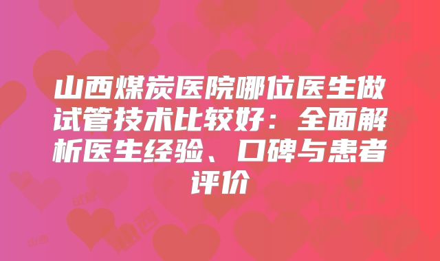 山西煤炭医院哪位医生做试管技术比较好：全面解析医生经验、口碑与患者评价