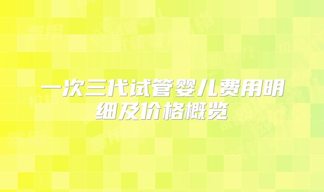 一次三代试管婴儿费用明细及价格概览