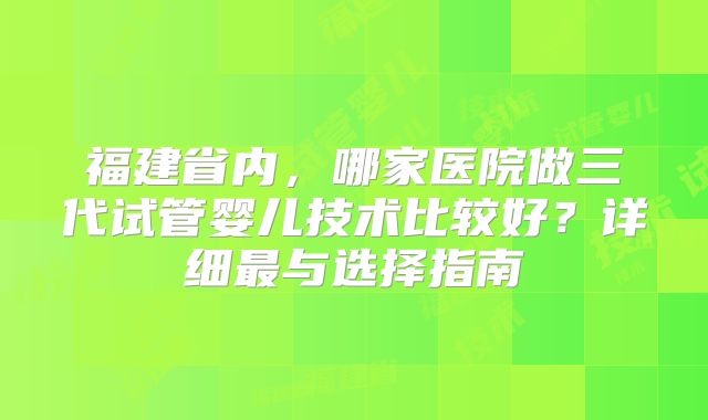 福建省内,哪家医院做三代试管婴儿技术比较好?详细最与选择指南