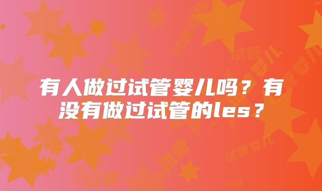 有人做过试管婴儿吗?有没有做过试管的les?