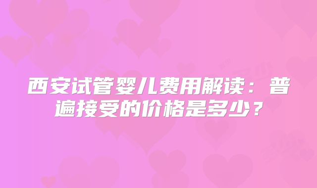 西安试管婴儿费用解读:普遍接受的价格是多少?