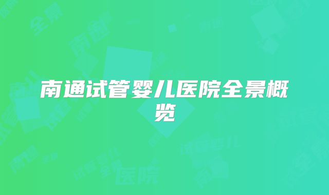 南通试管婴儿医院全景概览
