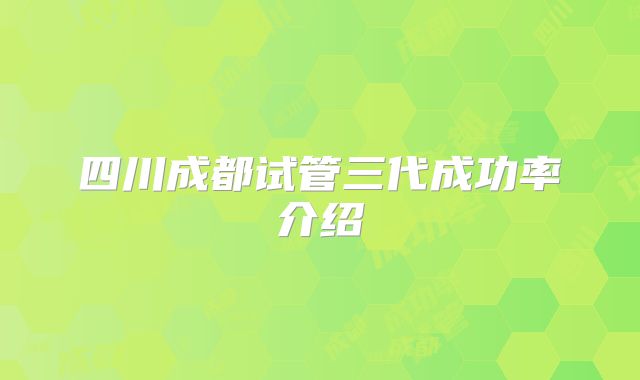 四川成都试管三代成功率介绍