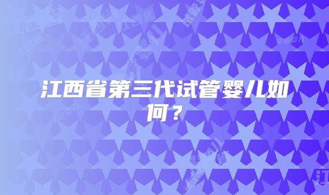 江西省第三代试管婴儿如何？
