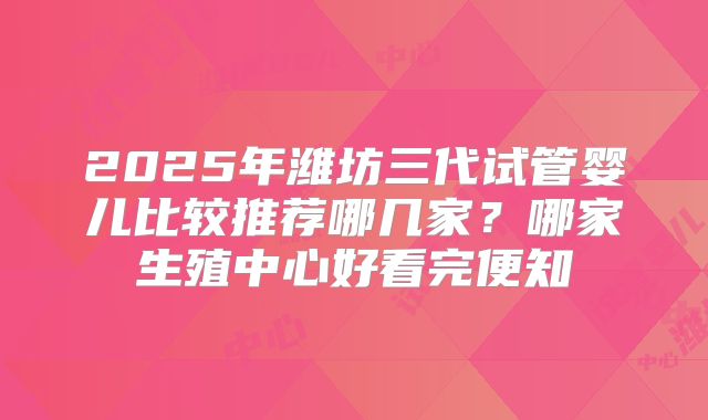 2025年潍坊三代试管婴儿比较推荐哪几家？哪家生殖中心好看完便知