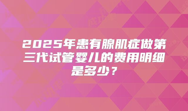 2025年患有腺肌症做第三代试管婴儿的费用明细是多少?