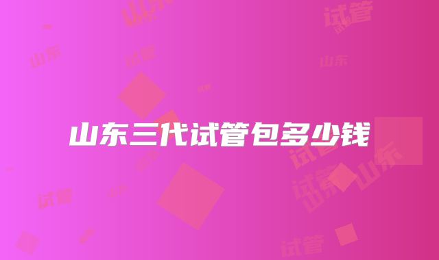 山东三代试管包多少钱
