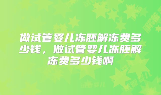 做试管婴儿冻胚解冻费多少钱，做试管婴儿冻胚解冻费多少钱啊