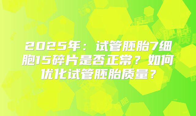 2025年:试管胚胎7细胞15碎片是否正常?如何优化试管胚胎质量?