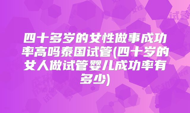 四十多岁的女性做事成功率高吗泰国试管(四十岁的女人做试管婴儿成功率有多少)