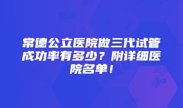 常德公立医院做三代试管成功率有多少？附详细医院名单！