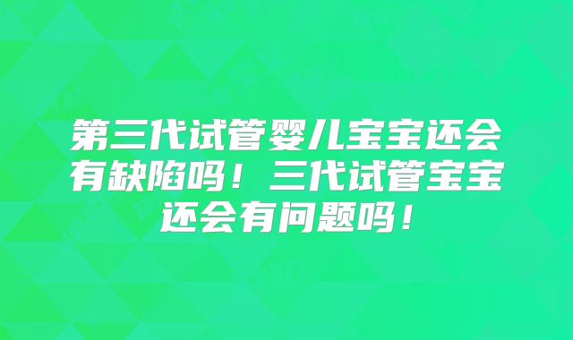 第三代试管婴儿宝宝还会有缺陷吗！三代试管宝宝还会有问题吗！