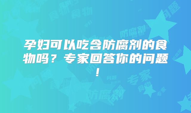孕妇可以吃含防腐剂的食物吗?专家回答你的问题!